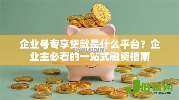 企业号专享贷款是什么平台?企业主必看的一站式融资指南 企业号专享贷款是什么平台?企业主必看的一站式融资指南