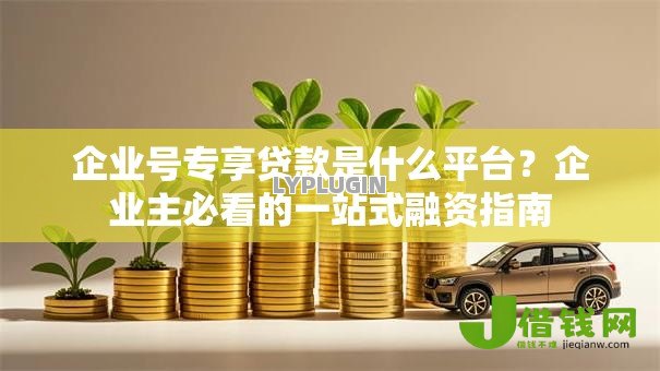 企业号专享贷款是什么平台?企业主必看的一站式融资指南 企业号专享贷款是什么平台?企业主必看的一站式融资指南