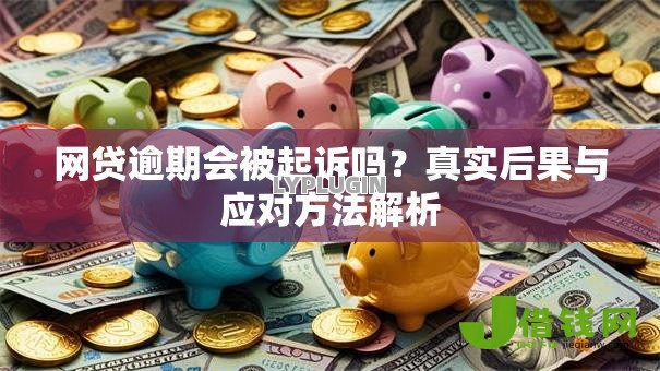 网贷逾期会被起诉吗？真实后果与应对方法解析
