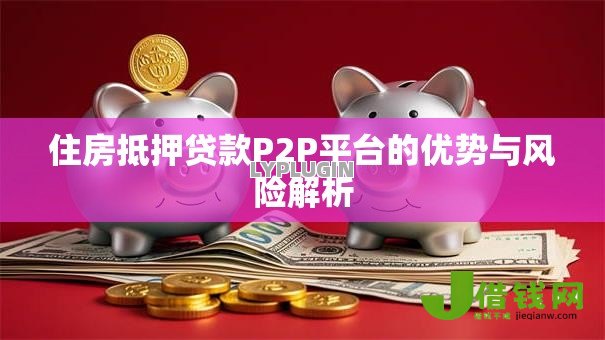 住房抵押贷款P2P平台的优势与风险解析 住房抵押贷款P2P平台的优势与风险解析