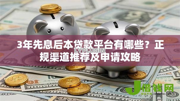 3年先息后本贷款平台有哪些？正规渠道推荐及申请攻略