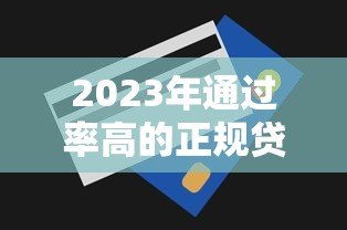 2023年通过率高的正规贷款平台推荐及申请技巧 2023年通过率高的正规贷款平台推荐及申请技巧