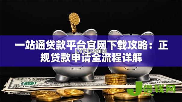 一站通贷款平台官网下载攻略:正规贷款申请全流程详解 一站通贷款平台官网下载攻略:正规贷款申请全流程详解