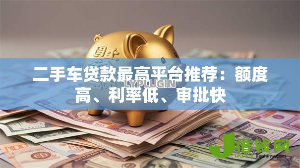 二手车贷款最高平台推荐:额度高、利率低、审批快 二手车贷款最高平台推荐:额度高、利率低、审批快
