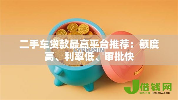 二手车贷款最高平台推荐:额度高、利率低、审批快 二手车贷款最高平台推荐:额度高、利率低、审批快