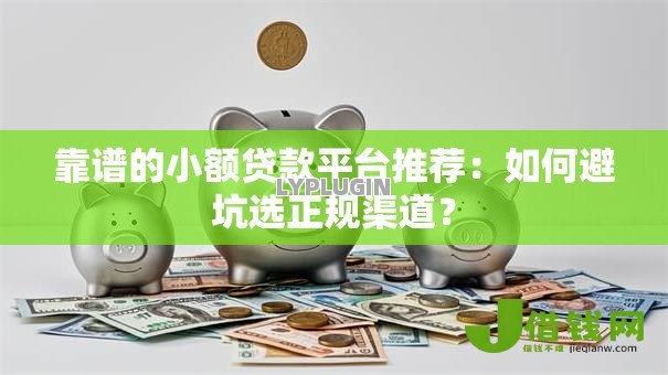 靠谱的小额贷款平台推荐:如何避坑选正规渠道? 靠谱的小额贷款平台推荐:如何避坑选正规渠道?