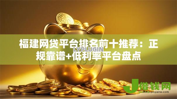 福建网贷平台排名前十推荐：正规靠谱+低利率平台盘点