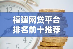 福建网贷平台排名前十推荐：正规靠谱+低利率平台盘点