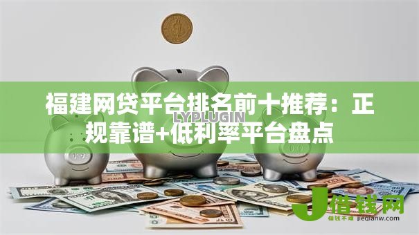 福建网贷平台排名前十推荐：正规靠谱+低利率平台盘点