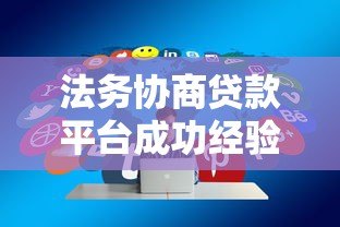 法务协商贷款平台成功经验与技巧分享 法务协商贷款平台成功经验与技巧分享
