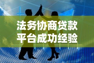 法务协商贷款平台成功经验与技巧分享 法务协商贷款平台成功经验与技巧分享