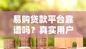 易购贷款平台靠谱吗?真实用户评测+防骗指南 易购贷款平台靠谱吗?真实用户评测+防骗指南