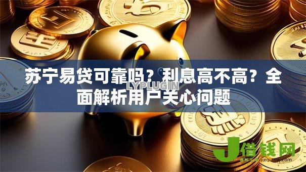 苏宁易贷可靠吗?利息高不高?全面解析用户关心问题 苏宁易贷可靠吗?利息高不高?全面解析用户关心问题