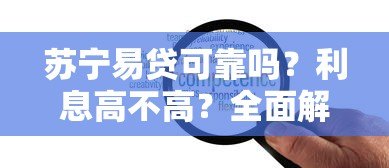 苏宁易贷可靠吗?利息高不高?全面解析用户关心问题 苏宁易贷可靠吗?利息高不高?全面解析用户关心问题