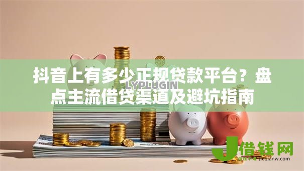 抖音上有多少正规贷款平台？盘点主流借贷渠道及避坑指南