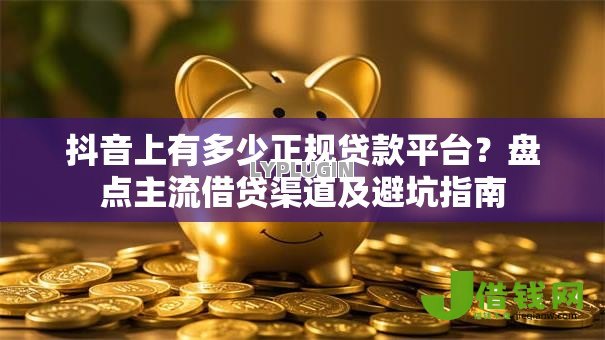 抖音上有多少正规贷款平台？盘点主流借贷渠道及避坑指南
