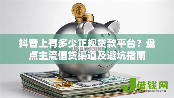 抖音上有多少正规贷款平台？盘点主流借贷渠道及避坑指南