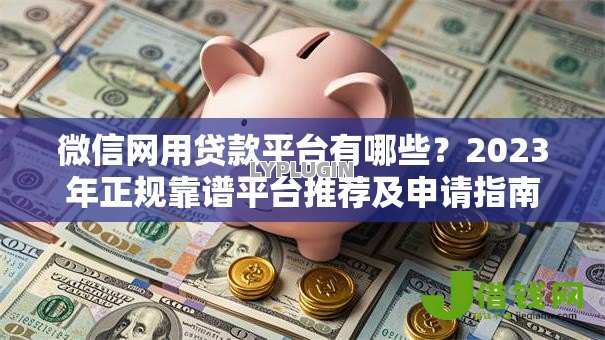 微信网用贷款平台有哪些?2023年正规靠谱平台推荐及申请指南 微信网用贷款平台有哪些?2023年正规靠谱平台推荐及申请指南