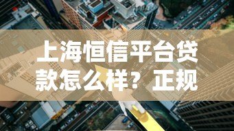 上海恒信平台贷款怎么样?正规靠谱吗?利息高吗? 上海恒信平台贷款怎么样?正规靠谱吗?利息高吗?