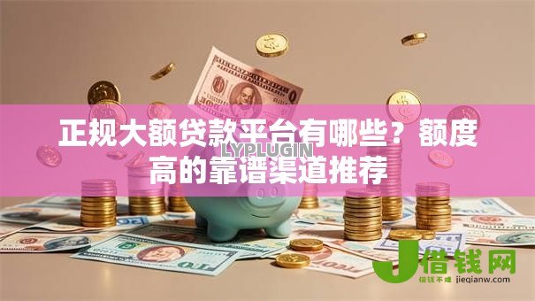 正规大额贷款平台有哪些?额度高的靠谱渠道推荐 正规大额贷款平台有哪些?额度高的靠谱渠道推荐