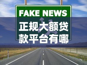 正规大额贷款平台有哪些?额度高的靠谱渠道推荐 正规大额贷款平台有哪些?额度高的靠谱渠道推荐