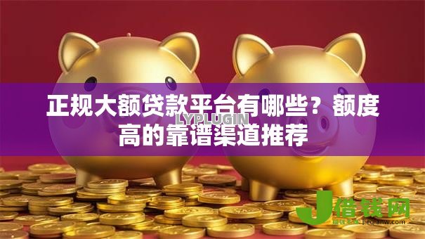 正规大额贷款平台有哪些?额度高的靠谱渠道推荐 正规大额贷款平台有哪些?额度高的靠谱渠道推荐