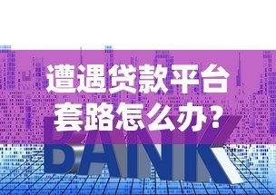 遭遇贷款平台套路怎么办?5招教你有效维权避坑 遭遇贷款平台套路怎么办?5招教你有效维权避坑