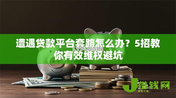 遭遇贷款平台套路怎么办?5招教你有效维权避坑 遭遇贷款平台套路怎么办?5招教你有效维权避坑