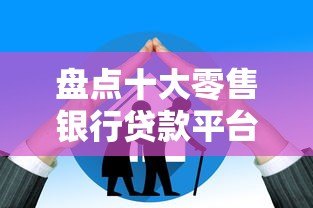 盘点十大零售银行贷款平台:哪家最适合你? 盘点十大零售银行贷款平台:哪家最适合你?