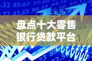 盘点十大零售银行贷款平台:哪家最适合你? 盘点十大零售银行贷款平台:哪家最适合你?