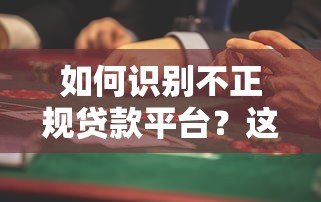 如何识别不正规贷款平台?这些避坑指南帮你远离风险 如何识别不正规贷款平台?这些避坑指南帮你远离风险