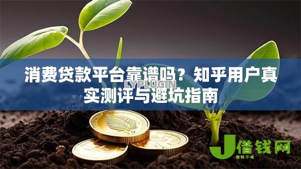消费贷款平台靠谱吗?知乎用户真实测评与避坑指南 消费贷款平台靠谱吗?知乎用户真实测评与避坑指南