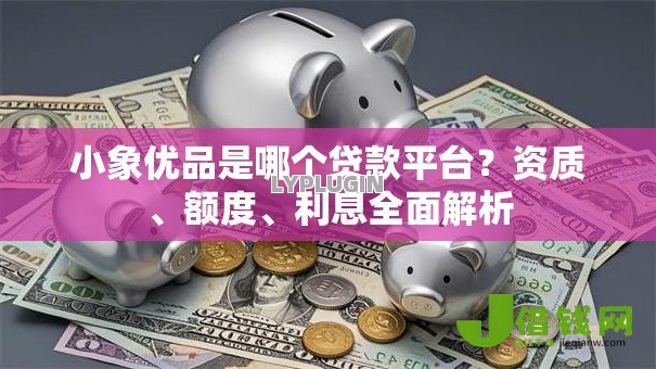 小象优品是哪个贷款平台?资质、额度、利息全面解析 小象优品是哪个贷款平台?资质、额度、利息全面解析
