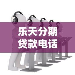 乐天分期贷款电话客服服务详解:如何快速解决贷款问题 乐天分期贷款电话客服服务详解:如何快速解决贷款问题