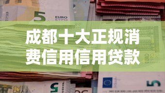成都十大正规消费信用信用贷款平台推荐及申请攻略 成都十大正规消费信用信用贷款平台推荐及申请攻略