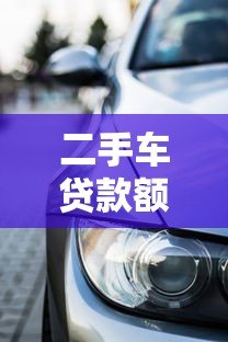 二手车贷款额度高的平台推荐,轻松解决购车资金难题 二手车贷款额度高的平台推荐,轻松解决购车资金难题