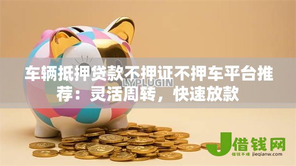 车辆抵押贷款不押证不押车平台推荐:灵活周转,快速放款 车辆抵押贷款不押证不押车平台推荐:灵活周转,快速放款