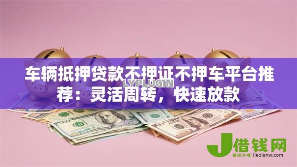 车辆抵押贷款不押证不押车平台推荐:灵活周转,快速放款 车辆抵押贷款不押证不押车平台推荐:灵活周转,快速放款