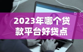 2023年哪个贷款平台好贷点?这8个正规平台容易通过 2023年哪个贷款平台好贷点?这8个正规平台容易通过