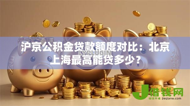 沪京公积金贷款额度对比:北京上海最高能贷多少? 沪京公积金贷款额度对比:北京上海最高能贷多少?