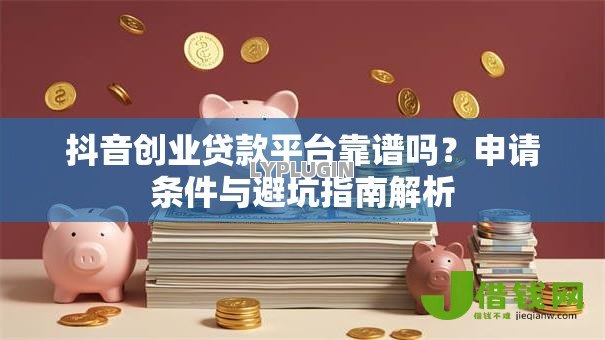 抖音创业贷款平台靠谱吗?申请条件与避坑指南解析 抖音创业贷款平台靠谱吗?申请条件与避坑指南解析
