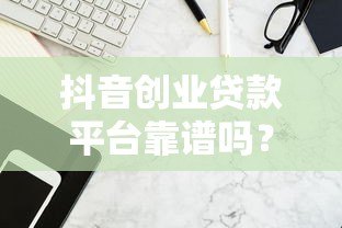 抖音创业贷款平台靠谱吗?申请条件与避坑指南解析 抖音创业贷款平台靠谱吗?申请条件与避坑指南解析