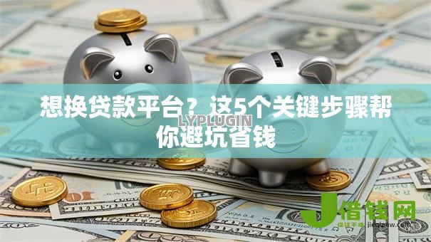 想换贷款平台?这5个关键步骤帮你避坑省钱 想换贷款平台?这5个关键步骤帮你避坑省钱