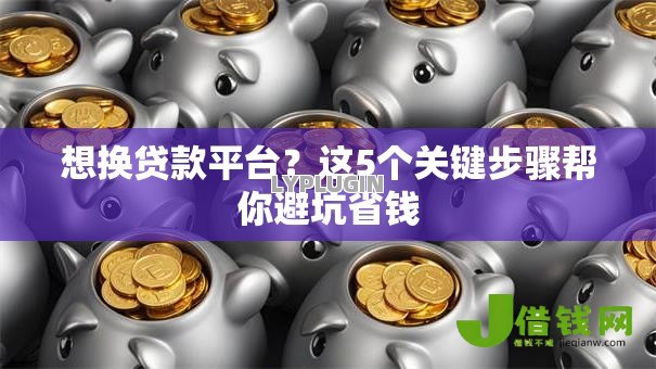 想换贷款平台?这5个关键步骤帮你避坑省钱 想换贷款平台?这5个关键步骤帮你避坑省钱