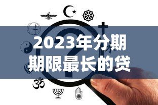 2023年分期期限最长的贷款平台盘点：哪家能分更久？
