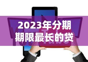 2023年分期期限最长的贷款平台盘点：哪家能分更久？