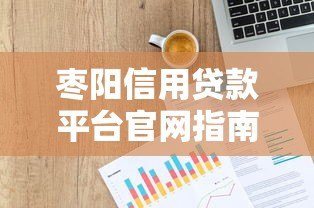 枣阳信用贷款平台官网指南：快速申请正规贷款攻略