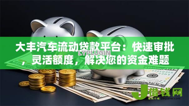 大丰汽车流动贷款平台:快速审批,灵活额度,解决您的资金难题 大丰汽车流动贷款平台:快速审批,灵活额度,解决您的资金难题