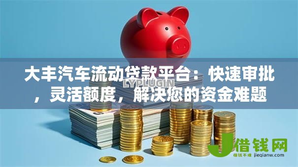 大丰汽车流动贷款平台:快速审批,灵活额度,解决您的资金难题 大丰汽车流动贷款平台:快速审批,灵活额度,解决您的资金难题