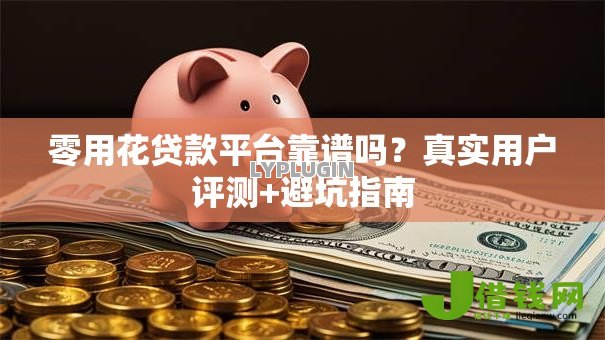 零用花贷款平台靠谱吗?真实用户评测+避坑指南 零用花贷款平台靠谱吗?真实用户评测+避坑指南